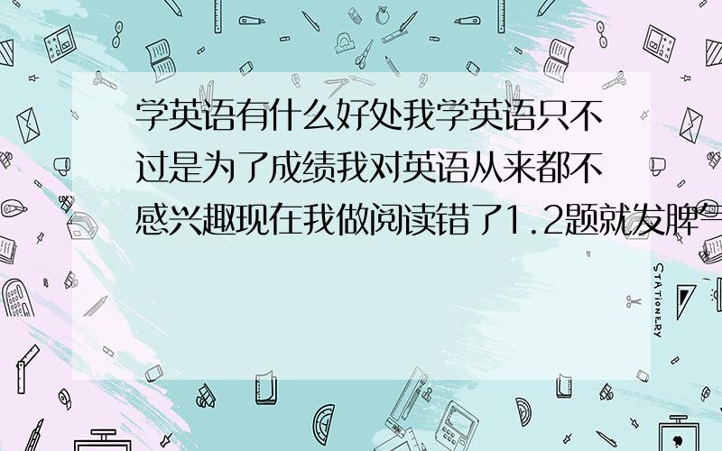 学英语有什么好处我学英语只不过是为了成绩我对英语从来都不感兴趣现在我做阅读错了1.2题就发脾气了根本看也把想看了我真的不