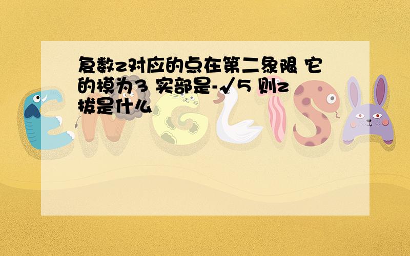 复数z对应的点在第二象限 它的模为3 实部是-√5 则z拔是什么