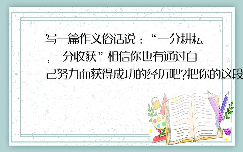 写一篇作文俗话说：“一分耕耘,一分收获”相信你也有通过自己努力而获得成功的经历吧?把你的这段经历写下来,让我们分享你成功