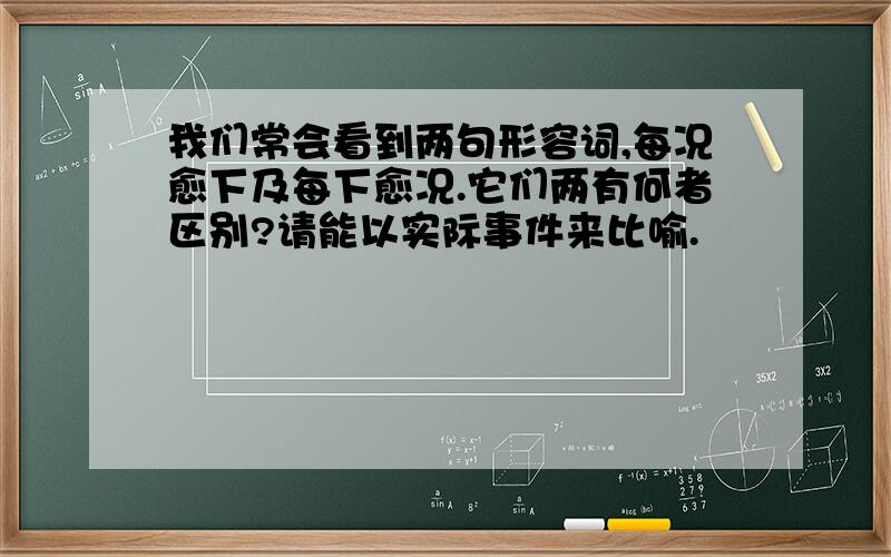 我们常会看到两句形容词,每况愈下及每下愈况.它们两有何者区别?请能以实际事件来比喻.