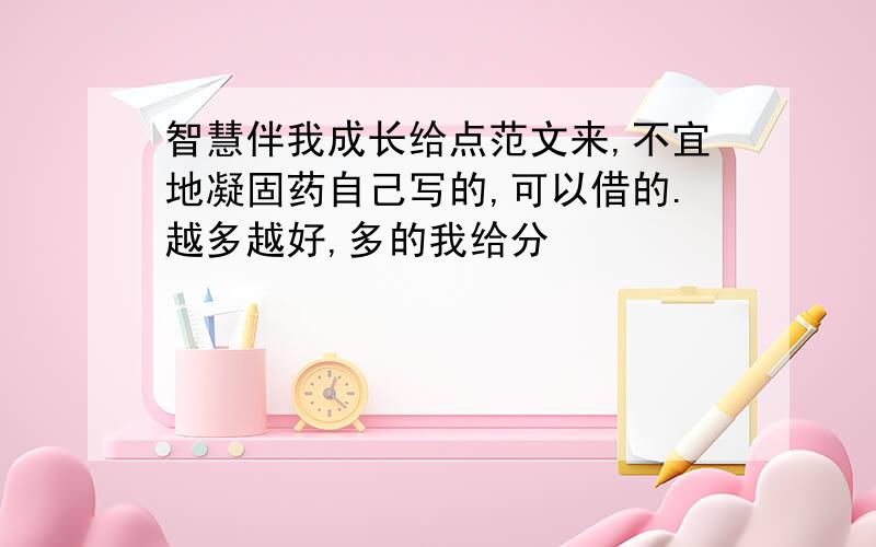 智慧伴我成长给点范文来,不宜地凝固药自己写的,可以借的.越多越好,多的我给分