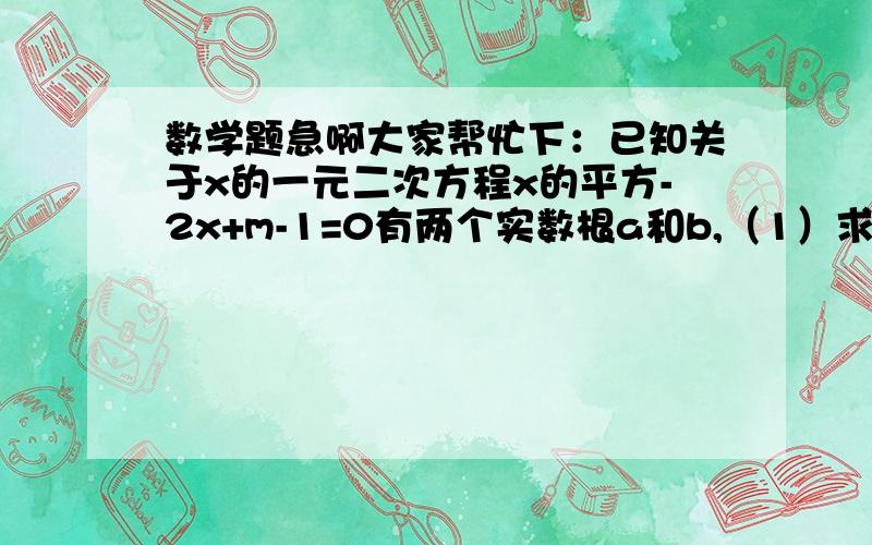 数学题急啊大家帮忙下：已知关于x的一元二次方程x的平方-2x+m-1=0有两个实数根a和b,（1）求实数m的取值范