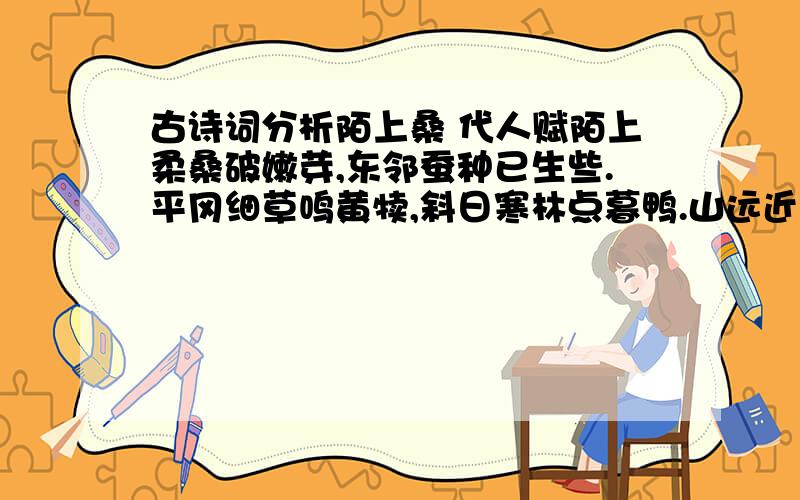 古诗词分析陌上桑 代人赋陌上柔桑破嫩芽,东邻蚕种已生些.平冈细草鸣黄犊,斜日寒林点暮鸭.山远近,路横斜,青旗沽酒有人家.