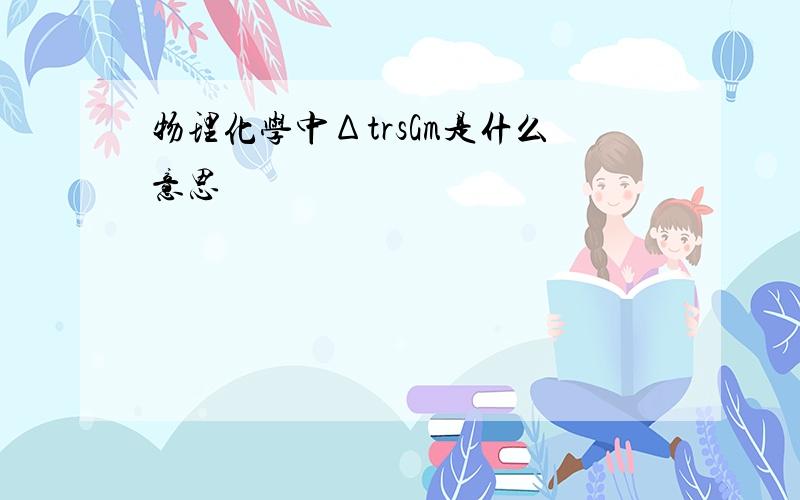 物理化学中ΔtrsGm是什么意思