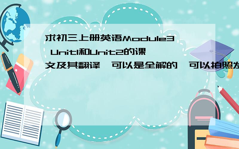 求初三上册英语Module3 Unit1和Unit2的课文及其翻译,可以是全解的,可以拍照发给我谢谢了!