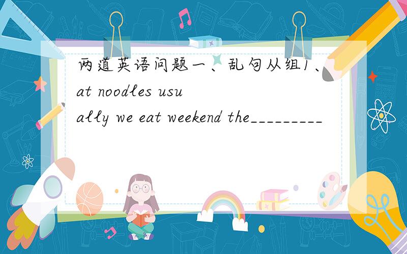 两道英语问题一、乱句从组1、at noodles usually we eat weekend the_________