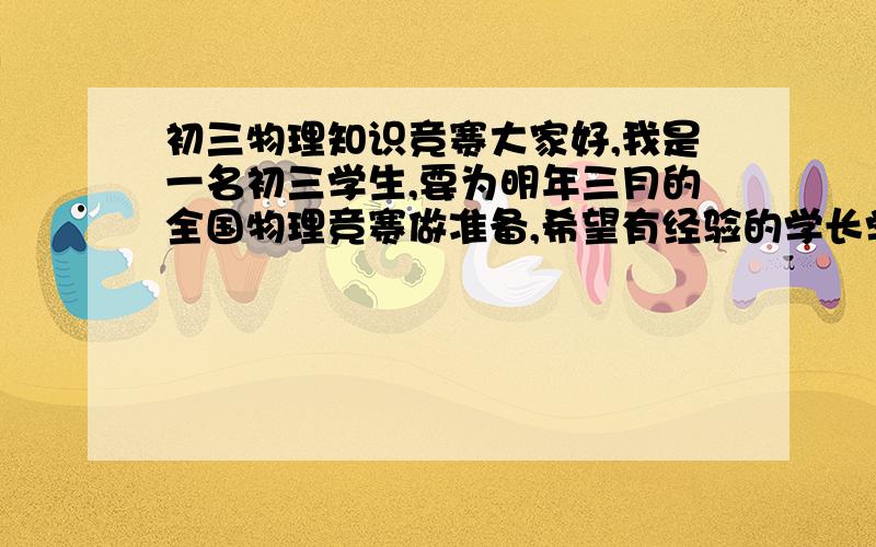 初三物理知识竞赛大家好,我是一名初三学生,要为明年三月的全国物理竞赛做准备,希望有经验的学长学姐老师朋友们能够提供一些建