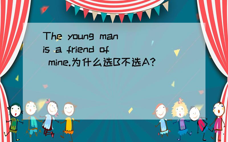 The young man is a friend of mine.为什么选B不选A?