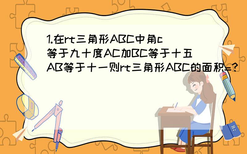 1.在rt三角形ABC中角c等于九十度AC加BC等于十五AB等于十一则rt三角形ABC的面积=?