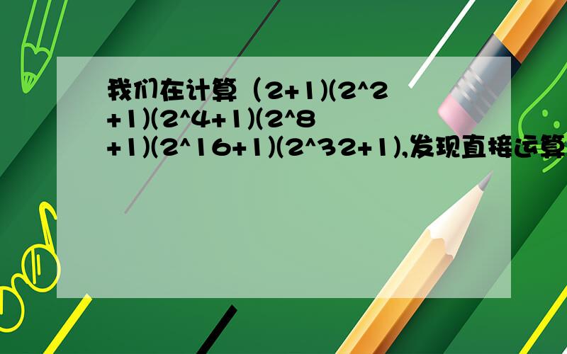 我们在计算（2+1)(2^2+1)(2^4+1)(2^8+1)(2^16+1)(2^32+1),发现直接运算很麻烦,如果