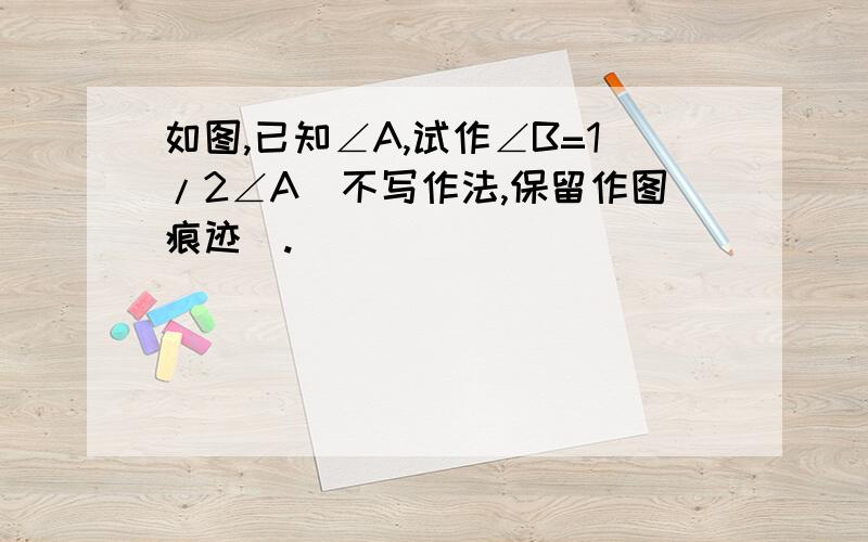 如图,已知∠A,试作∠B=1/2∠A（不写作法,保留作图痕迹）.