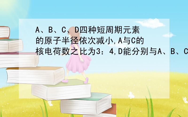 A、B、C、D四种短周期元素的原子半径依次减小,A与C的核电荷数之比为3：4,D能分别与A、B、C形成电子总数相等的分子