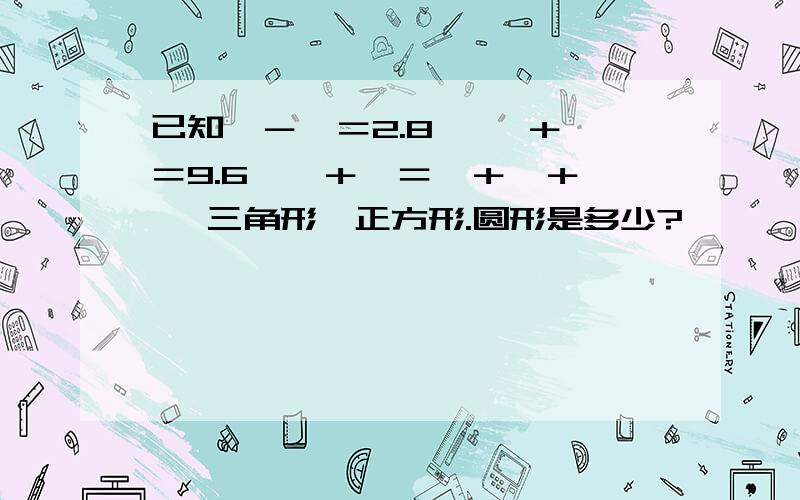 已知△－□＝2.8, □＋○＝9.6,△＋○＝△＋△＋△ ,三角形,正方形.圆形是多少?