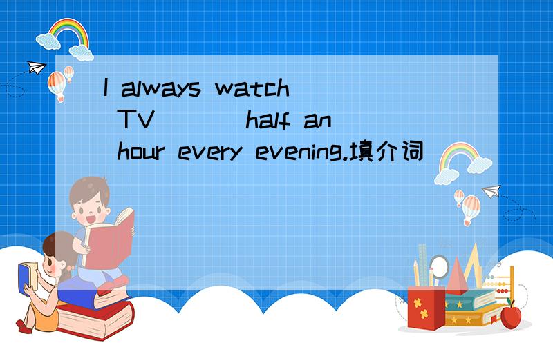 I always watch TV ___half an hour every evening.填介词