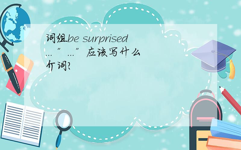 词组be surprised．．． ”．．．”应该写什么介词?