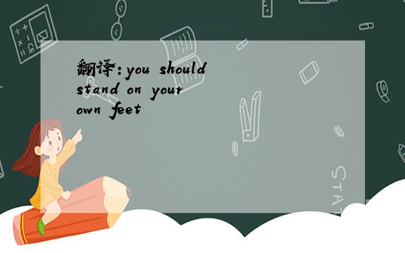 翻译：you should stand on your own feet