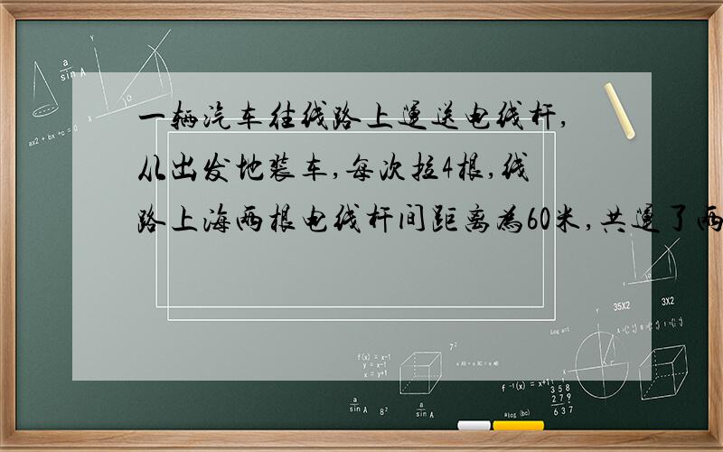 一辆汽车往线路上运送电线杆,从出发地装车,每次拉4根,线路上海两根电线杆间距离为60米,共运了两次,装