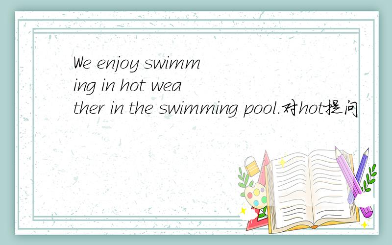 We enjoy swimming in hot weather in the swimming pool.对hot提问