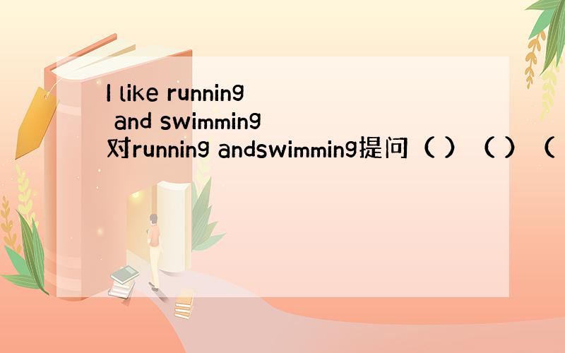 I like running and swimming 对running andswimming提问（ ）（ ）（ ）l