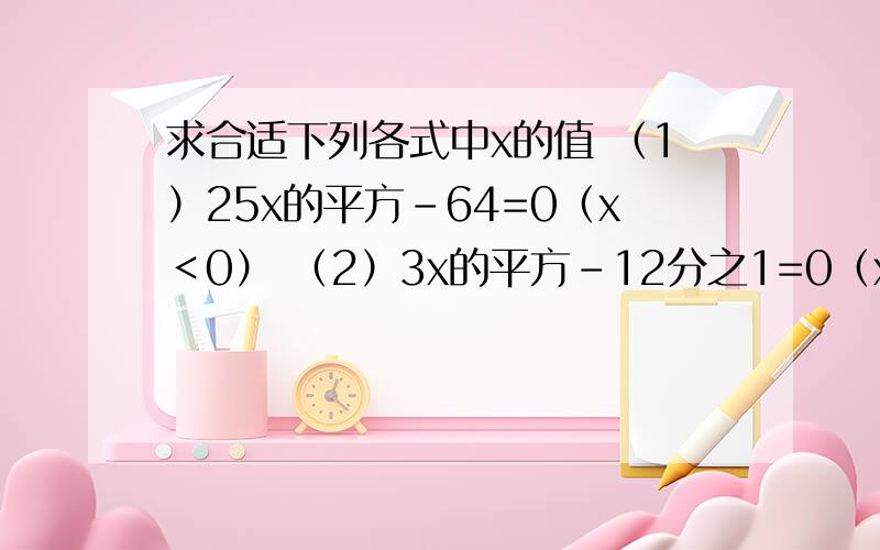 求合适下列各式中x的值 （1）25x的平方-64=0（x＜0） （2）3x的平方-12分之1=0（x＞0）