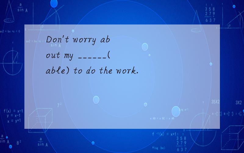 Don't worry about my ______(able) to do the work.