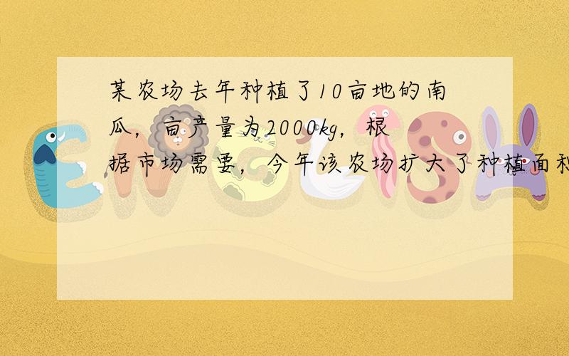 某农场去年种植了10亩地的南瓜，亩产量为2000kg，根据市场需要，今年该农场扩大了种植面积，并且全部种植了高产的新品种