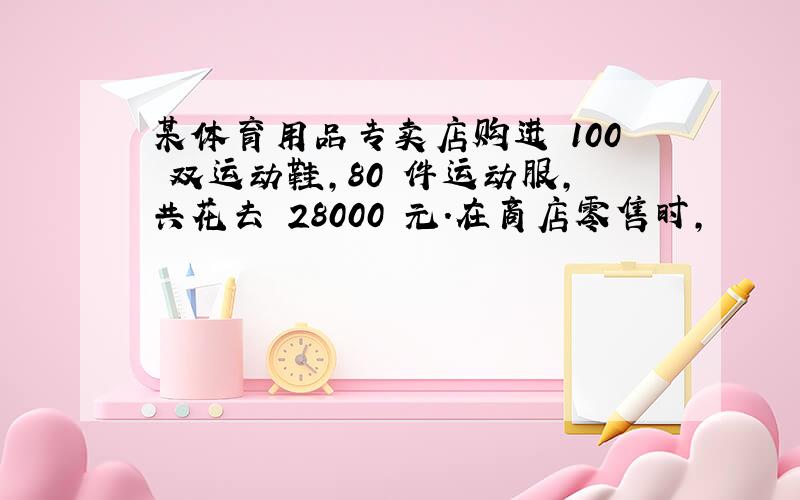 某体育用品专卖店购进 100 双运动鞋,80 件运动服,共花去 28000 元.在商店零售时,