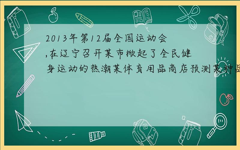 2013年第12届全国运动会,在辽宁召开某市掀起了全民健身运动的热潮某体育用品商店预测某种品牌的运动鞋会畅销就用4800