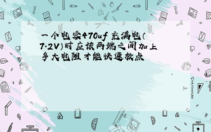 一个电容470uf 充满电（7.2V）时应该两端之间加上多大电阻才能快速放点