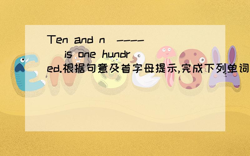 Ten and n（----） is one hundred.根据句意及首字母提示,完成下列单词拼写