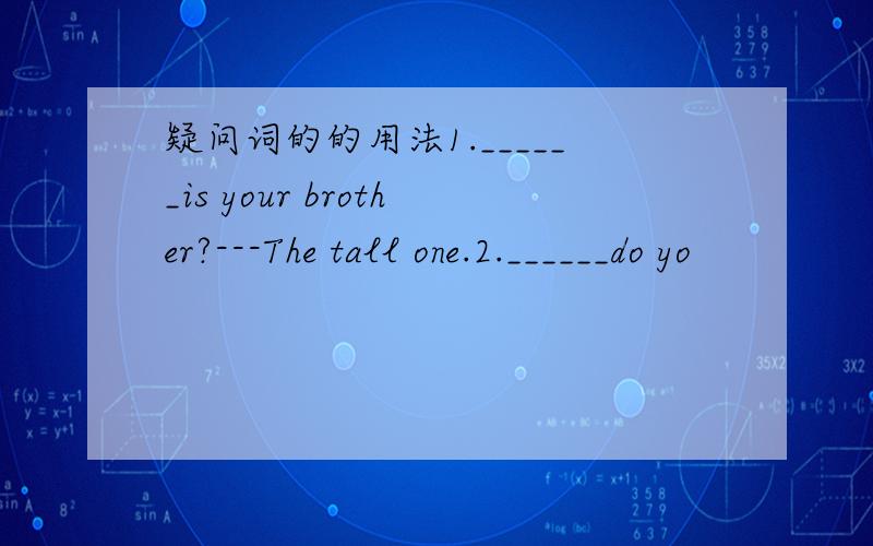 疑问词的的用法1.______is your brother?---The tall one.2.______do yo