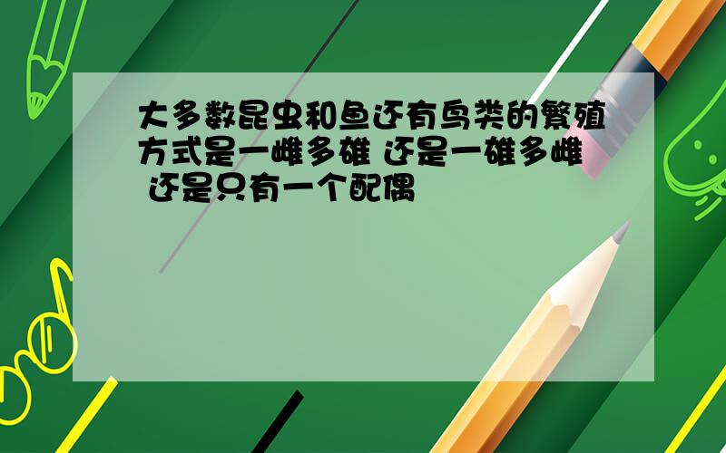 大多数昆虫和鱼还有鸟类的繁殖方式是一雌多雄 还是一雄多雌 还是只有一个配偶