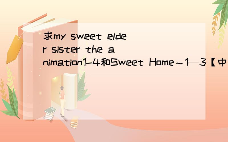 求my sweet elder sister the animation1-4和Sweet Home～1—3【中文字幕】