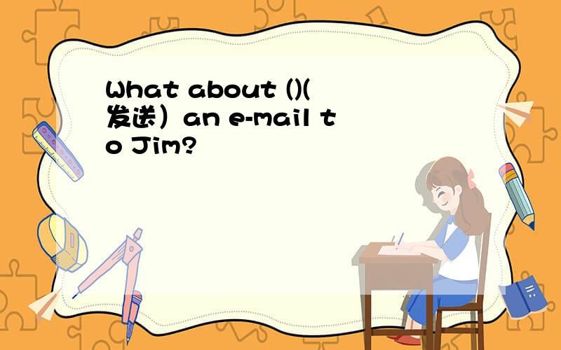 What about ()(发送）an e-mail to Jim?