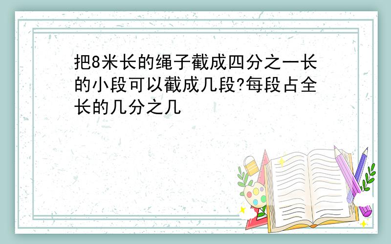 把8米长的绳子截成四分之一长的小段可以截成几段?每段占全长的几分之几