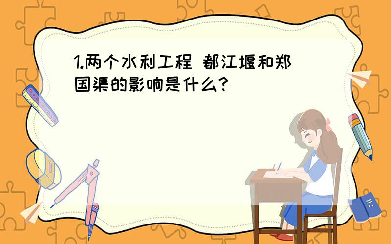 1.两个水利工程 都江堰和郑国渠的影响是什么?