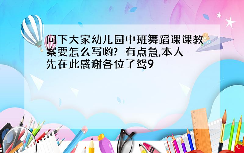 问下大家幼儿园中班舞蹈课课教案要怎么写哟?　有点急,本人先在此感谢各位了鸳9