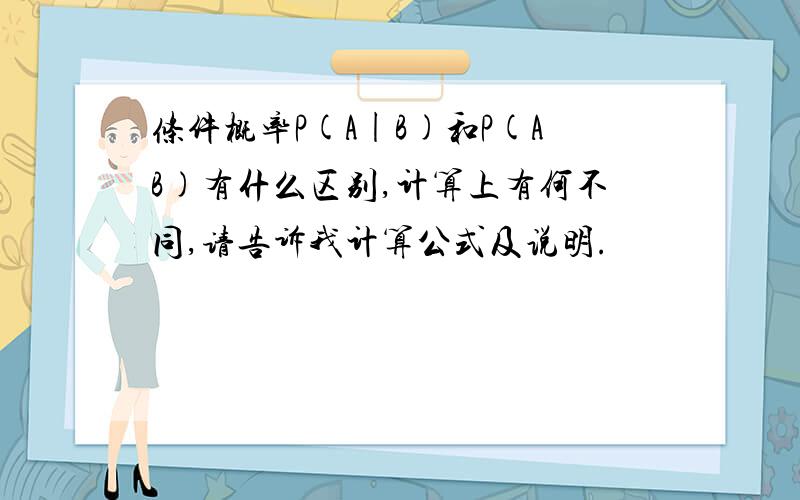 条件概率P(A|B)和P(AB)有什么区别,计算上有何不同,请告诉我计算公式及说明.