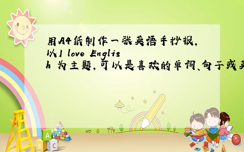 用A4纸制作一张英语手抄报，以I love English 为主题，可以是喜欢的单词、句子或英语格言（写字王每页下面都有