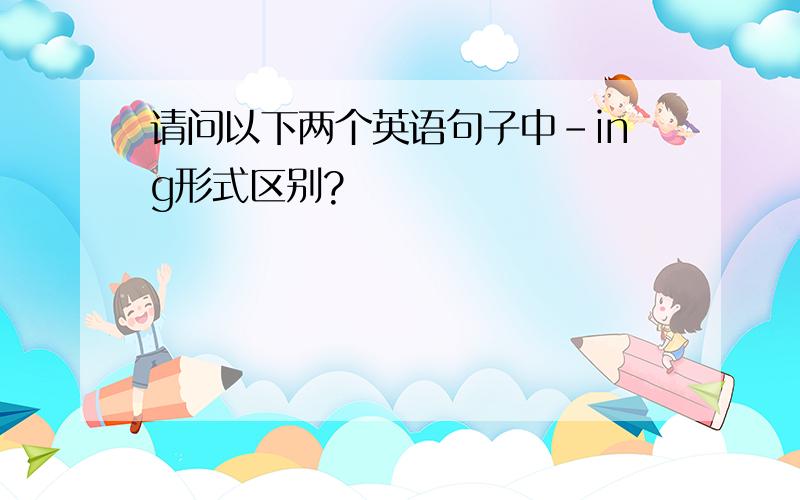 请问以下两个英语句子中-ing形式区别?