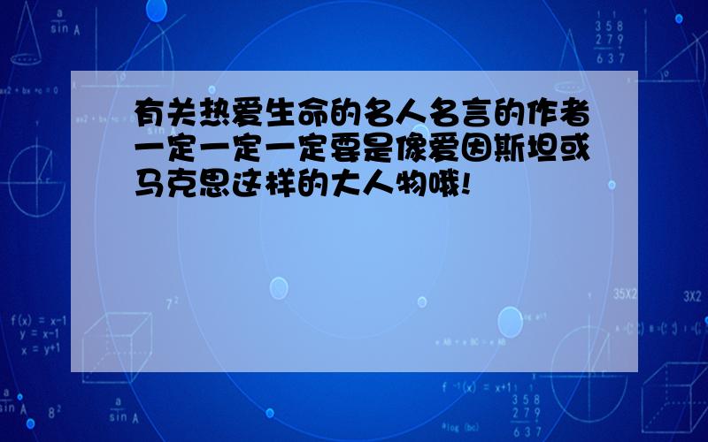 有关热爱生命的名人名言的作者一定一定一定要是像爱因斯坦或马克思这样的大人物哦!