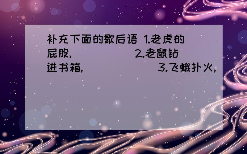 补充下面的歇后语 1.老虎的屁股,_____ 2.老鼠钻进书箱,______ 3.飞蛾扑火,____ 4.马尾串豆腐,_