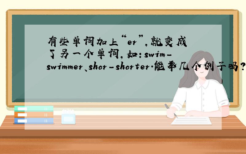 有些单词加上“er”,就变成了另一个单词,如：swim-swimmer、shor-shorter.能举几个例子吗?（6个