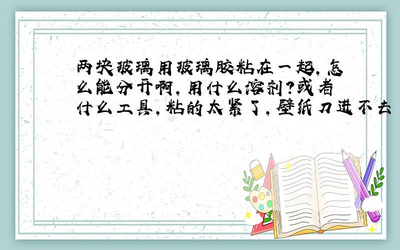 两块玻璃用玻璃胶粘在一起,怎么能分开啊,用什么溶剂?或者什么工具,粘的太紧了,壁纸刀进不去