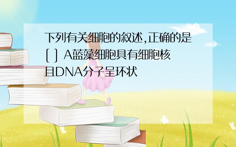 下列有关细胞的叙述,正确的是[ ] A蓝藻细胞具有细胞核且DNA分子呈环状