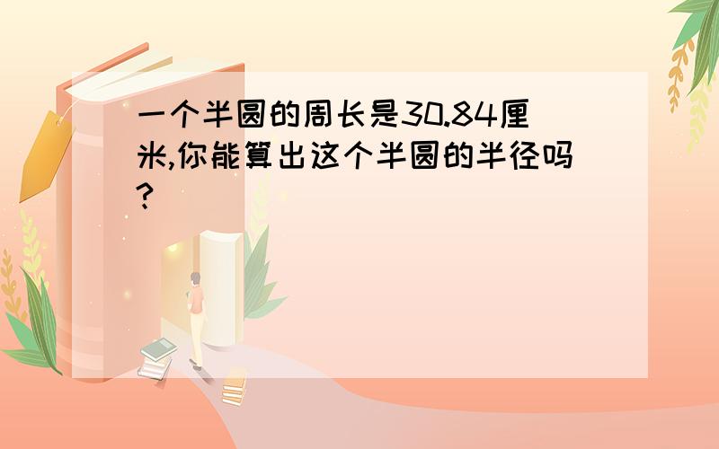 一个半圆的周长是30.84厘米,你能算出这个半圆的半径吗?