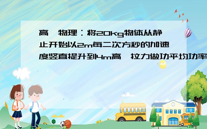 高一物理：将20kg物体从静止开始以2m每二次方秒的加速度竖直提升到4m高,拉力做功平均功率几瓦?到达4m...