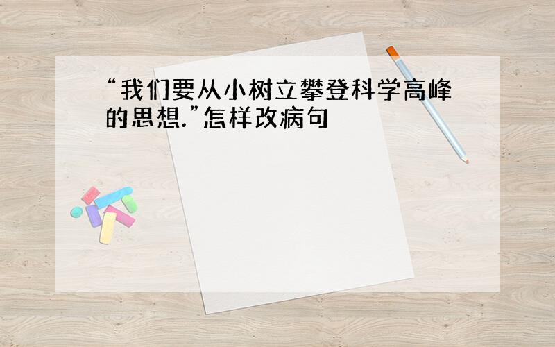 “我们要从小树立攀登科学高峰的思想.”怎样改病句