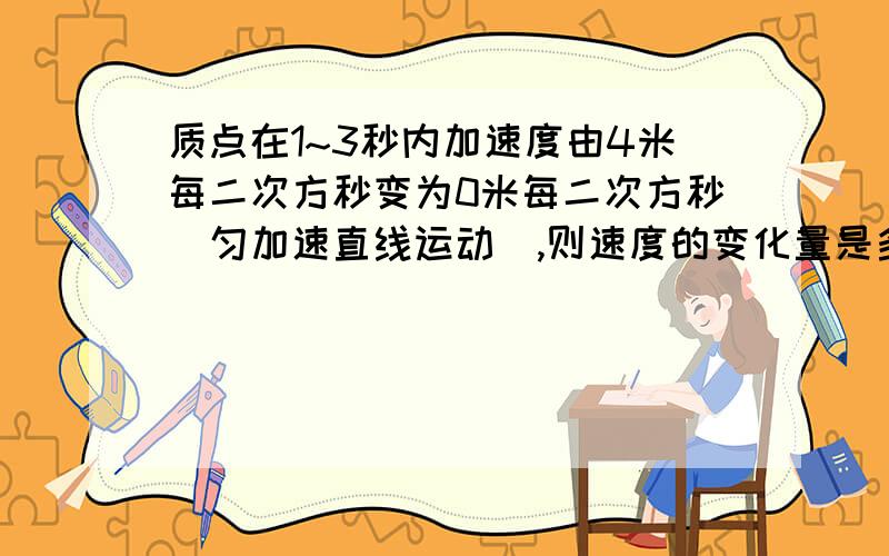 质点在1~3秒内加速度由4米每二次方秒变为0米每二次方秒（匀加速直线运动）,则速度的变化量是多少?（本人搞不清该是4m/
