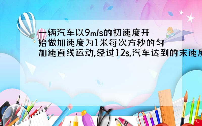 一辆汽车以9m/s的初速度开始做加速度为1米每次方秒的匀加速直线运动,经过12s,汽车达到的末速度为多少?